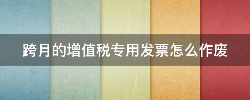 跨月的增值税专用发票怎么作废 跨月的增值税专用发票怎么作废冲红