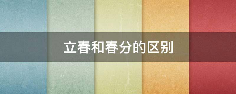 立春和春分的區(qū)別 立春和春分的區(qū)別是啥