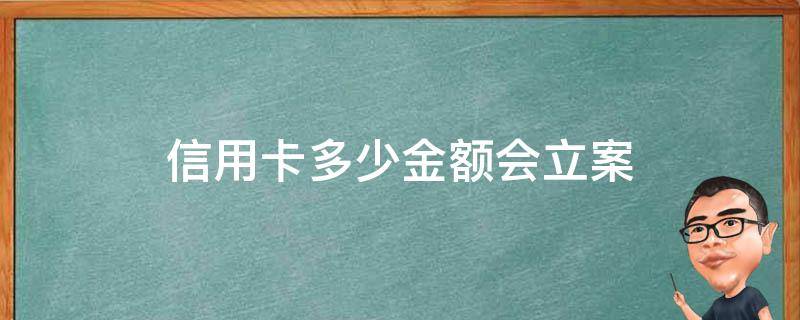 信用卡多少金額會(huì)立案（公安局信用卡立案要多久）