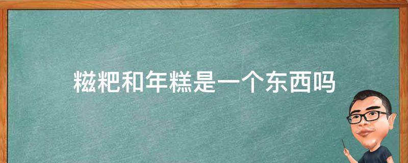 糍粑和年糕是一個(gè)東西嗎 年糕跟糍粑是一個(gè)東西嗎