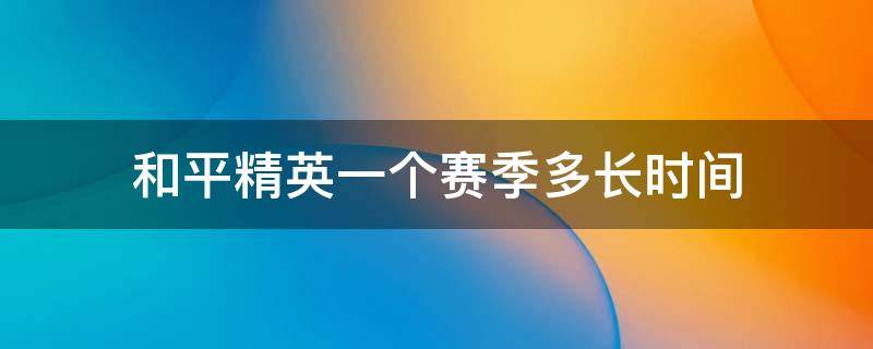 和平精英一個(gè)賽季多長(zhǎng)時(shí)間 和平精英一個(gè)賽季是多長(zhǎng)時(shí)間?