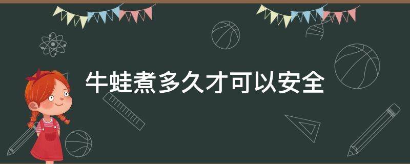 牛蛙煮多久才可以安全（牛蛙需要煮多久安全）