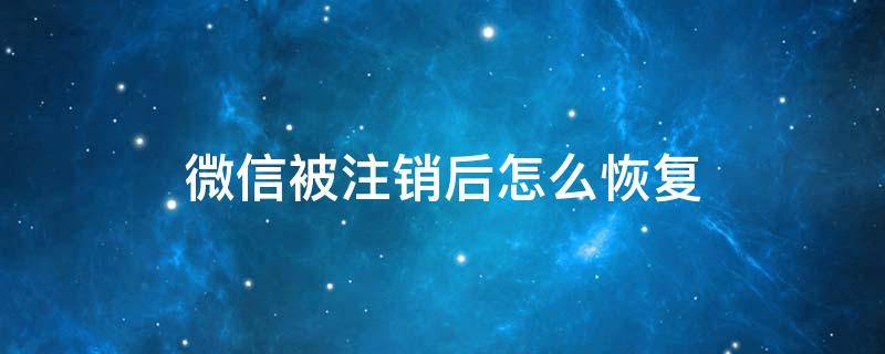 微信被注銷后怎么恢復（微信被注銷后怎么恢復之前的好友）