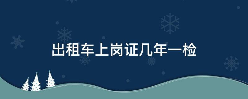 出租車上崗證幾年一檢 出租車上崗證多長時間一檢