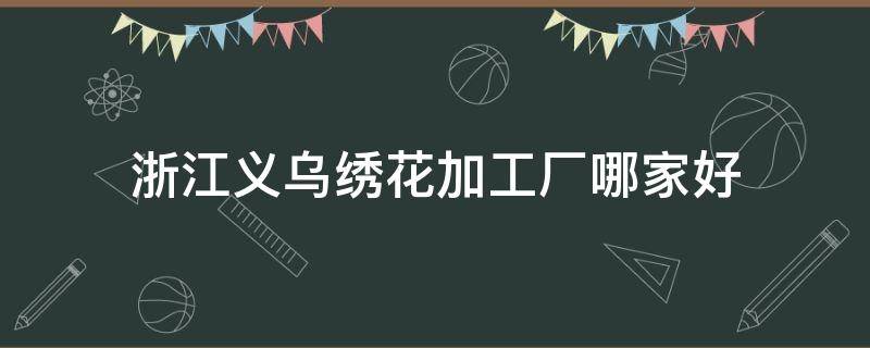 浙江義烏繡花加工廠哪家好（義烏蘇溪繡花廠）