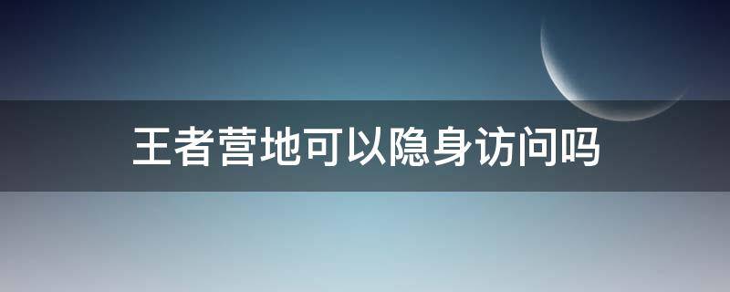 王者营地可以隐身访问吗 王者营地是不是可以隐身访问