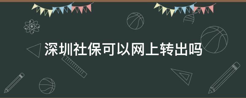 深圳社保可以网上转出吗（深圳社保可以在网上转出来吗）