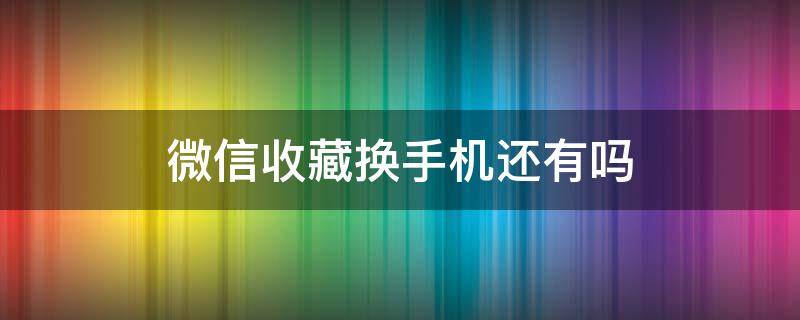 微信收藏换手机还有吗 微信收藏换手机还有吗,百度知道