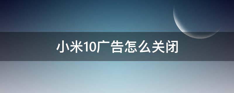 小米10广告怎么关闭（小米10怎么彻底关闭广告）