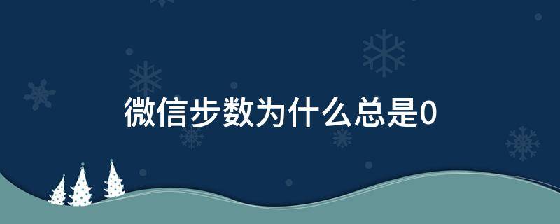 微信步数为什么总是0（小米手机微信步数为什么总是0）