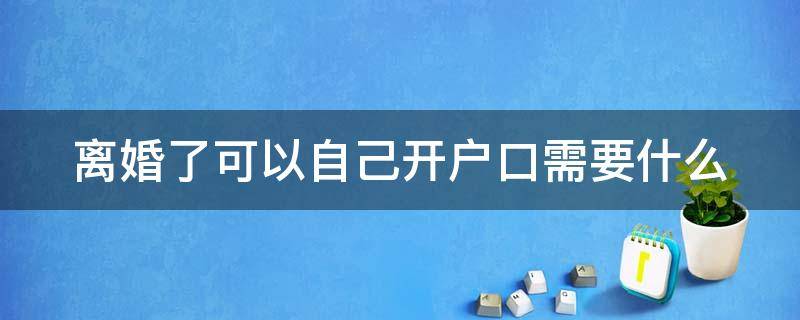 離婚了可以自己開戶口需要什么 離婚了可以自己開戶口需要什么手續(xù)嗎