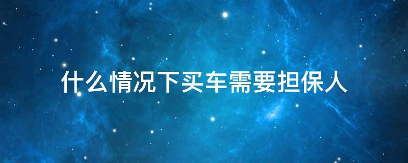 什么情况下买车需要担保人 买车需要担保人什么意思