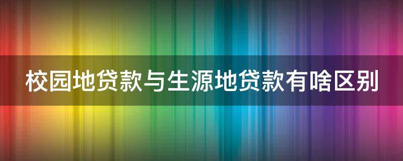 校園地貸款與生源地貸款有啥區(qū)別（校園地貸款與生源地貸款有利息嗎）