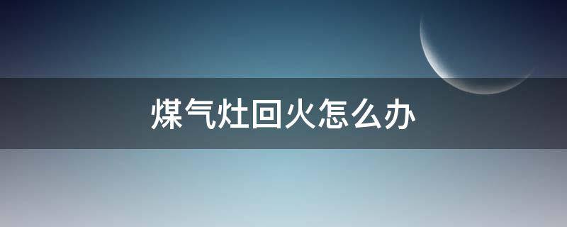 煤氣灶回火怎么辦（燃氣灶回火怎么辦）