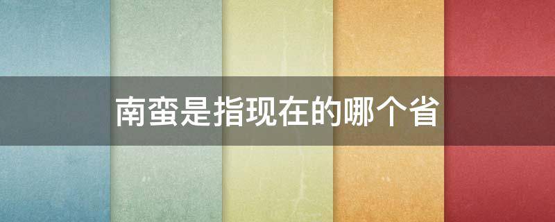 南蠻是指現(xiàn)在的哪個省 南蠻是指現(xiàn)在的哪個省地圖