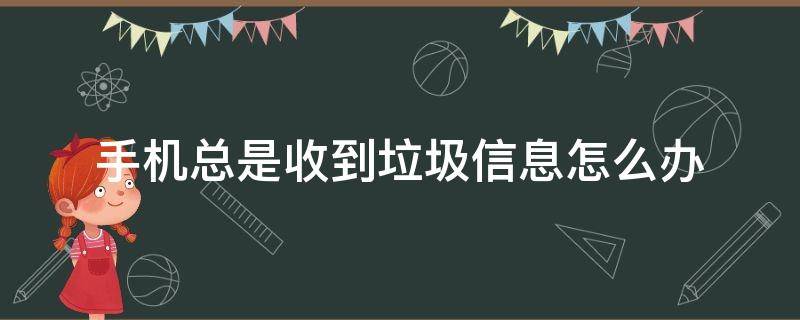 手机总是收到垃圾信息怎么办（手机总是收到垃圾信息怎么回事）