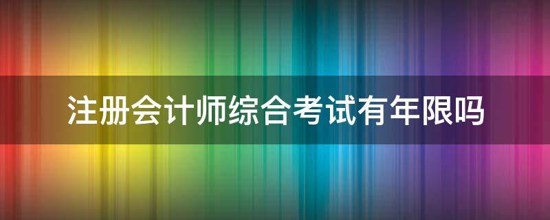 注冊(cè)會(huì)計(jì)師綜合考試有年限嗎 注冊(cè)會(huì)計(jì)師綜合可以考幾年