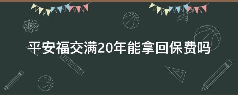 平安福交滿20年能拿回保費(fèi)嗎 平安福保20年后能取回多少