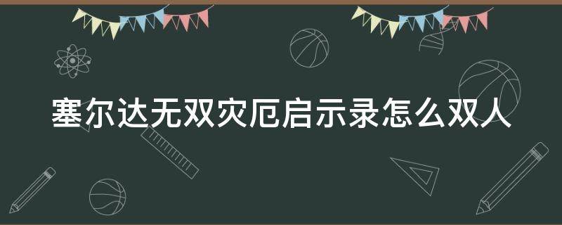 塞爾達無雙災厄啟示錄怎么雙人 塞爾達無雙災厄啟示錄雙人模式怎么切換人物