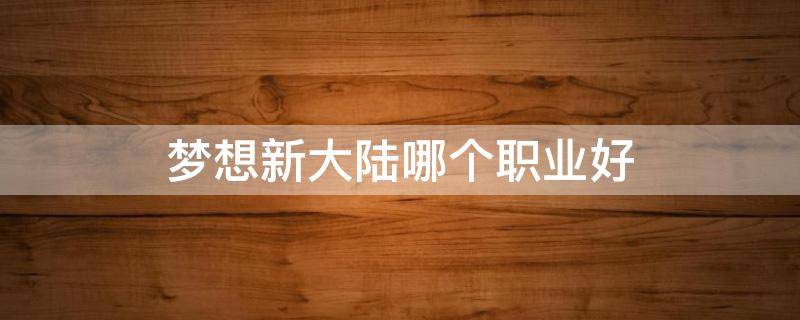 夢想新大陸哪個職業(yè)好 夢想新大陸選什么職業(yè)好