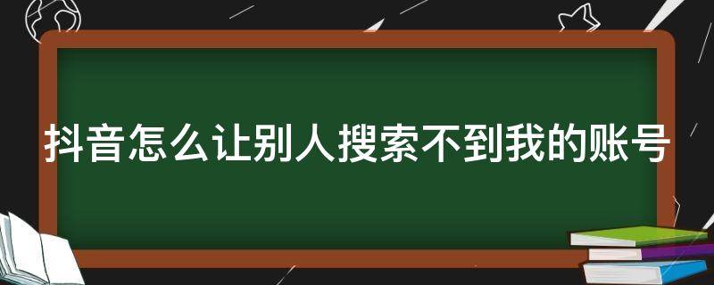 抖音怎么让别人搜索不到我的账号 抖音怎么让别人搜索不到我的账号苹果手机