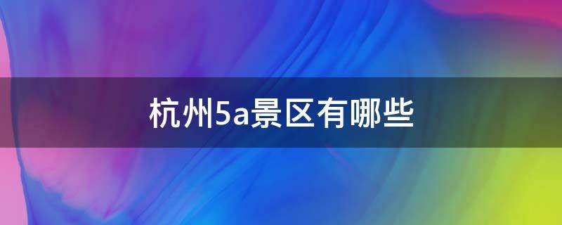 杭州5a景區(qū)有哪些（杭州5a景區(qū)有幾個）