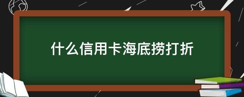 什么信用卡海底撈打折（哪個銀行的信用卡海底撈半價）