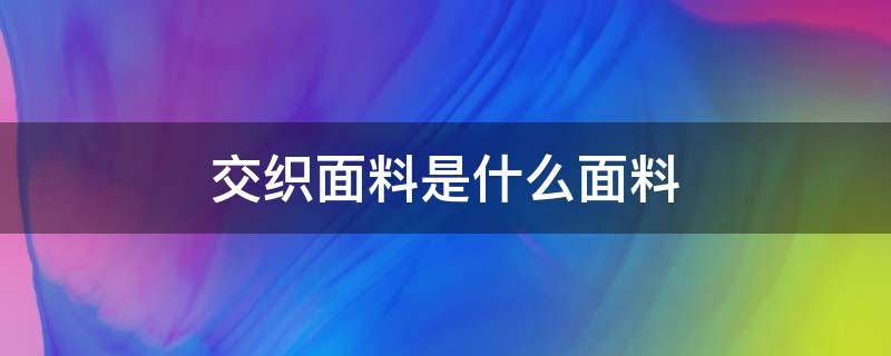 交织面料是什么面料（混纺面料与交织面料比较概念）