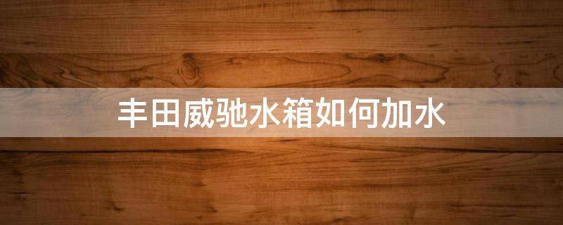 豐田威馳水箱如何加水 豐田威馳水箱放水閥在哪?