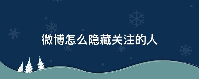 微博怎么隱藏關注的人（微博怎么隱藏關注的人和粉絲）