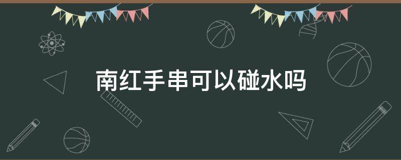 南红手串可以碰水吗 包浆南红手串可以碰水吗