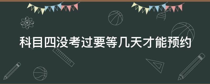 科目四沒(méi)考過(guò)要等幾天才能預(yù)約（科目4可以天天去考嗎）