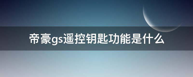 帝豪gs遥控钥匙功能是什么 吉利帝豪gs遥控钥匙的功能