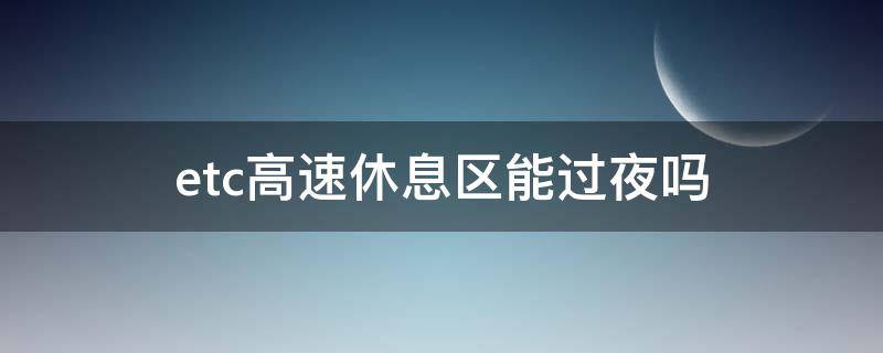 etc高速休息区能过夜吗（服务区休息一晚上会影响ETC收费吗）