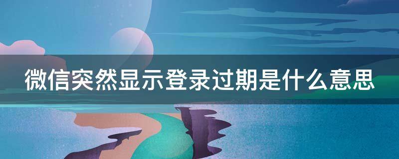 微信突然顯示登錄過期是什么意思（微信怎么會突然顯示登錄過期）