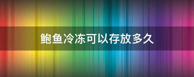 鮑魚冷凍可以存放多久 鮑魚放冰箱可以凍多久