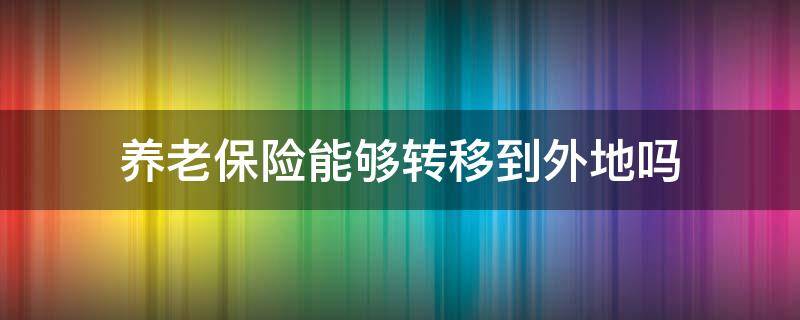 養(yǎng)老保險(xiǎn)能夠轉(zhuǎn)移到外地嗎 異地參加養(yǎng)老保險(xiǎn)需要轉(zhuǎn)移嗎