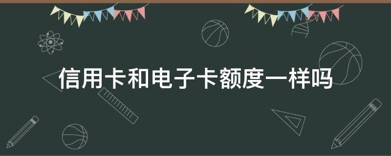 信用卡和电子卡额度一样吗 电子账户和信用卡有区别吗