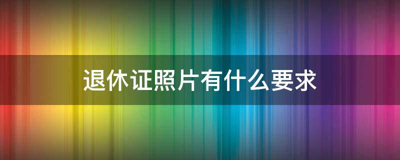 退休證照片有什么要求 北京退休證照片有什么要求