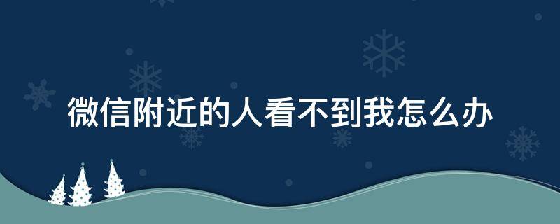 微信附近的人看不到我怎么辦 為什么微信附近的人看不到我怎么辦