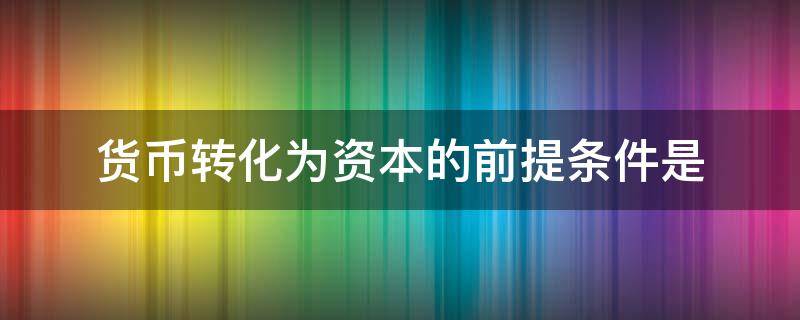 貨幣轉(zhuǎn)化為資本的前提條件是（貨幣轉(zhuǎn)化為資本的前提條件是勞動成為商品）