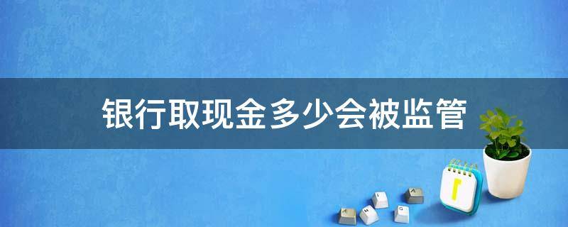 银行取现金多少会被监管 取现多少要被监管