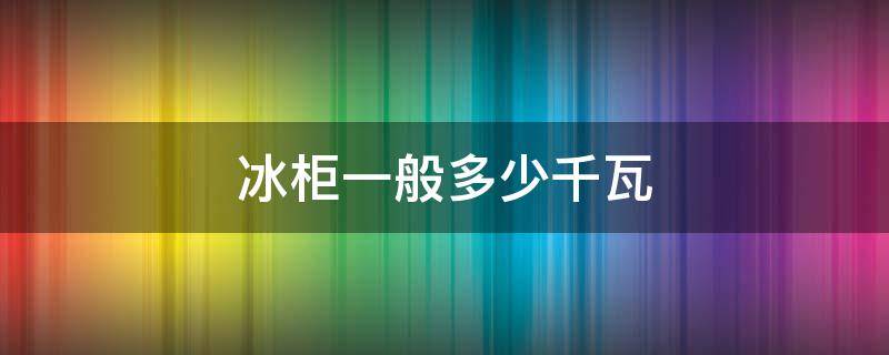 冰柜一般多少千瓦 冰柜是幾千瓦的