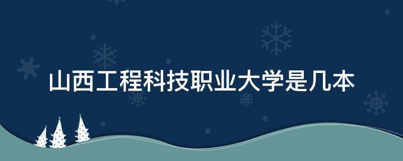 山西工程科技职业大学是几本 山西工程科技职业大学是几本怎么样