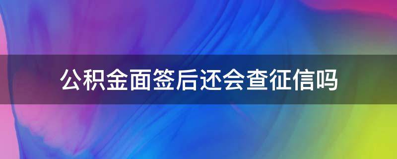 公积金面签后还会查征信吗 公积金面签之后还会查征信吗