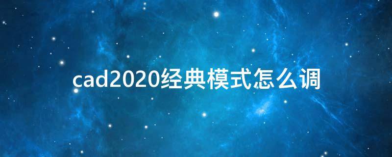 cad2020經(jīng)典模式怎么調(diào)（cad2020經(jīng)典模式怎么調(diào)出來）