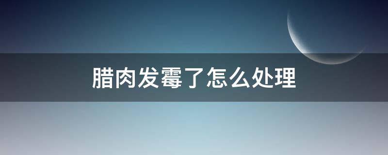 臘肉發(fā)霉了怎么處理（煙熏臘肉發(fā)霉了怎么處理）