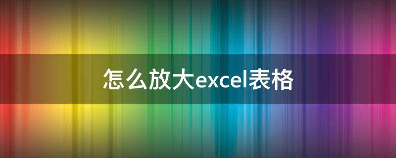 怎么放大excel表格 怎么放大excel表格中的字体