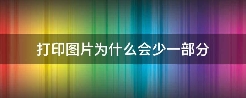 打印图片为什么会少一部分（打印图片为什么会少一部分或者直接显示错误）