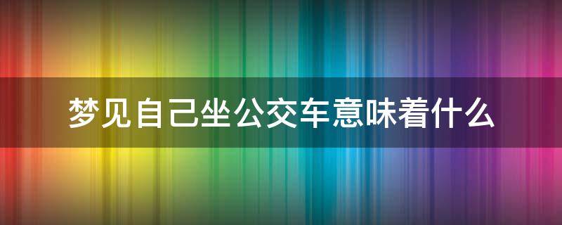 梦见自己坐公交车意味着什么（梦见自己坐公交车是什么意思）